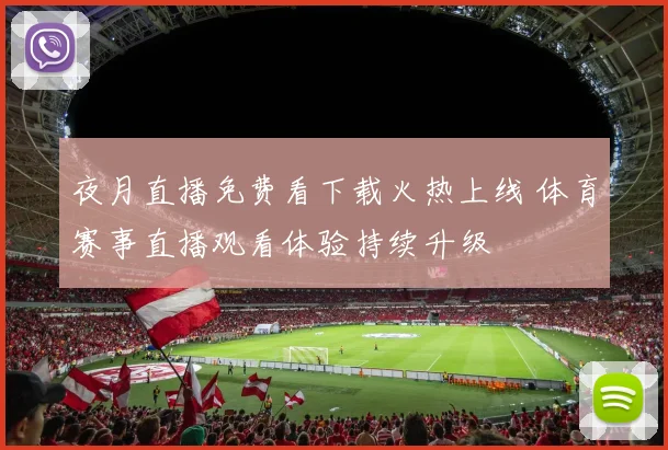 夜月直播免费看下载火热上线 体育赛事直播观看体验持续升级