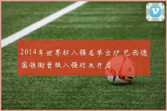2014年世界杯八强名单出炉 巴西德国领衔晋级八强对决开启