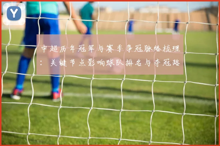 中超历年冠军与赛季争冠脉络梳理：关键节点影响球队排名与夺冠路径