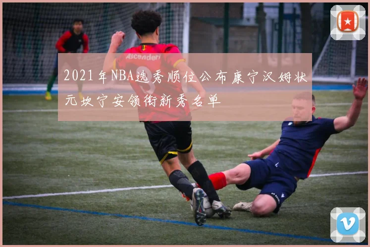 2021年NBA选秀顺位公布康宁汉姆状元坎宁安领衔新秀名单