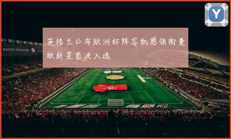 英格兰公布欧洲杯阵容凯恩领衔曼联新星首次入选