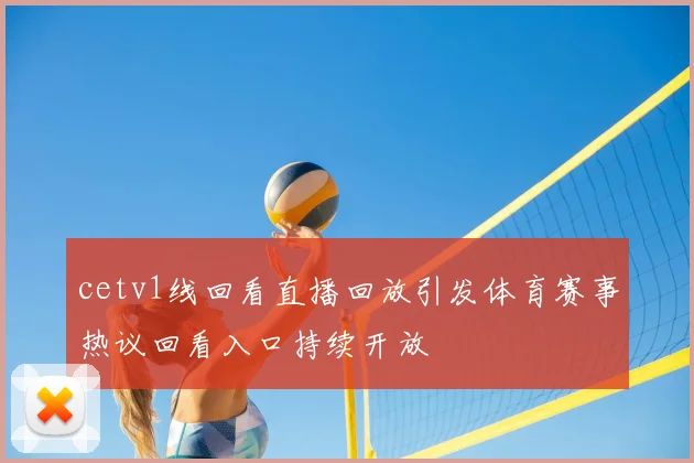 cetv1线回看直播回放引发体育赛事热议回看入口持续开放