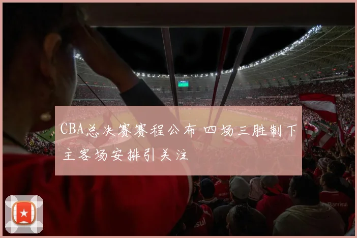 CBA总决赛赛程公布 四场三胜制下主客场安排引关注