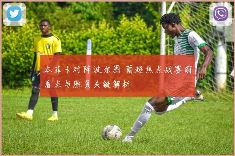 本菲卡对阵波尔图 葡超焦点战赛前看点与胜负关键解析