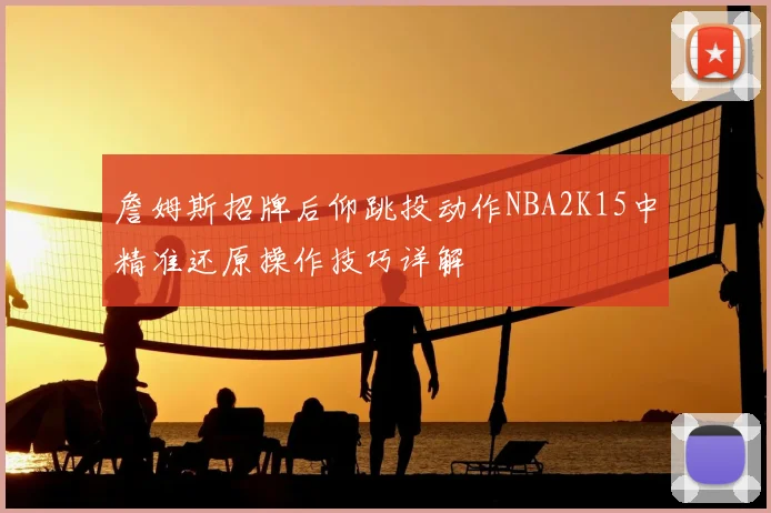 詹姆斯招牌后仰跳投动作NBA2K15中精准还原操作技巧详解