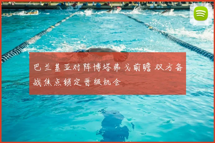 巴兰基亚对阵博塔弗戈前瞻 双方备战焦点锁定晋级机会