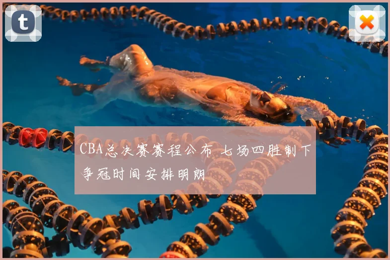 CBA总决赛赛程公布 七场四胜制下争冠时间安排明朗