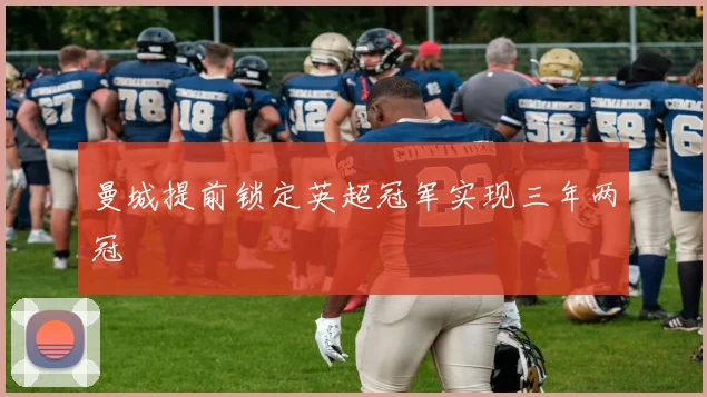 曼城提前锁定英超冠军实现三年两冠