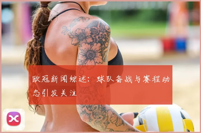 欧冠新闻综述:球队备战与赛程动态引发关注