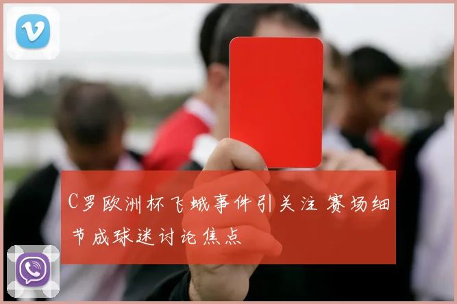 C罗欧洲杯飞蛾事件引关注 赛场细节成球迷讨论焦点