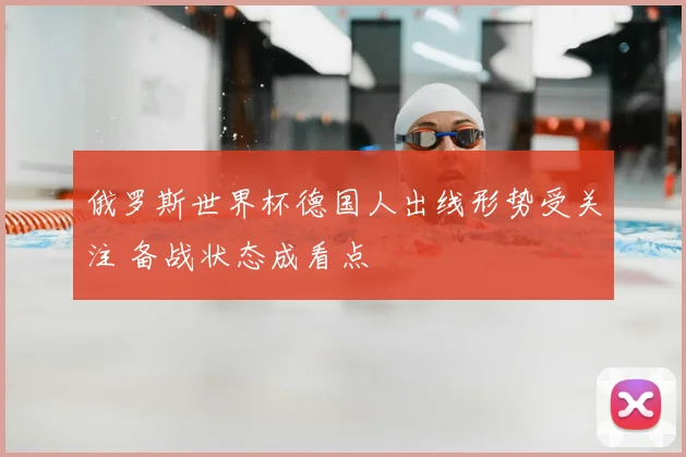 俄罗斯世界杯德国人出线形势受关注 备战状态成看点