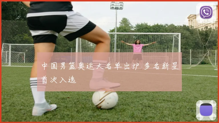 中国男篮奥运大名单出炉 多名新星首次入选