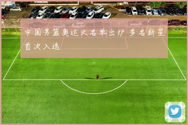 中国男篮奥运大名单出炉 多名新星首次入选