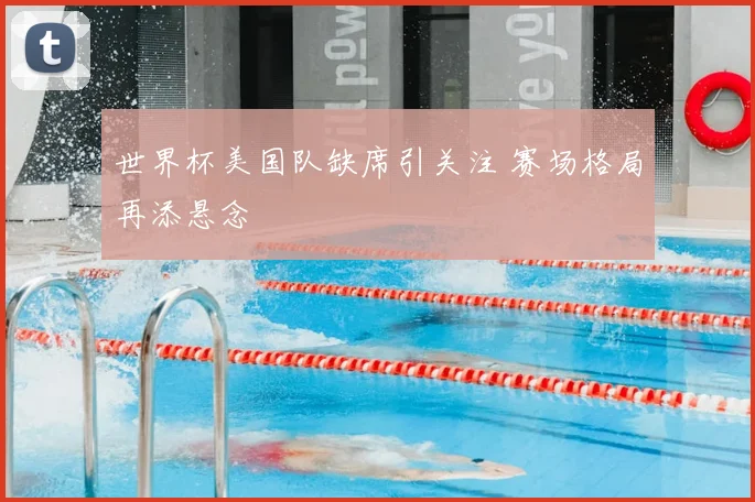 世界杯美国队缺席引关注 赛场格局再添悬念