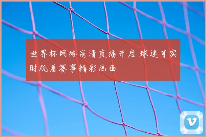 世界杯网络高清直播开启 球迷可实时观看赛事精彩画面