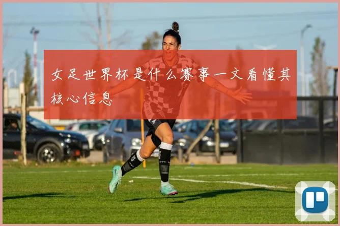 女足世界杯是什么赛事一文看懂其核心信息