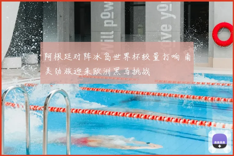 阿根廷对阵冰岛世界杯较量打响 南美劲旅迎来欧洲黑马挑战