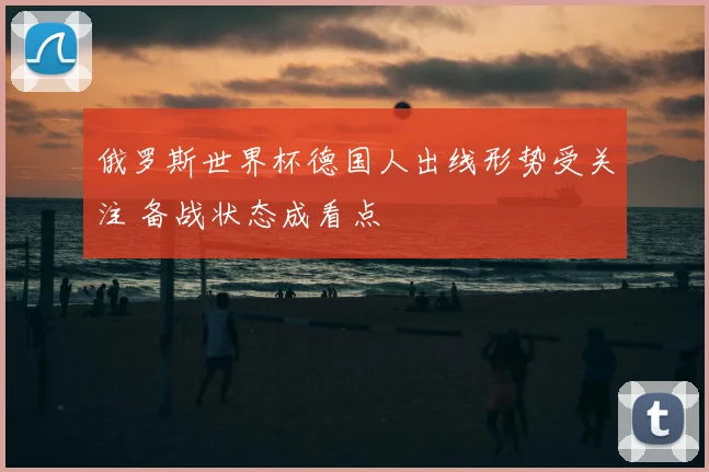 俄罗斯世界杯德国人出线形势受关注 备战状态成看点