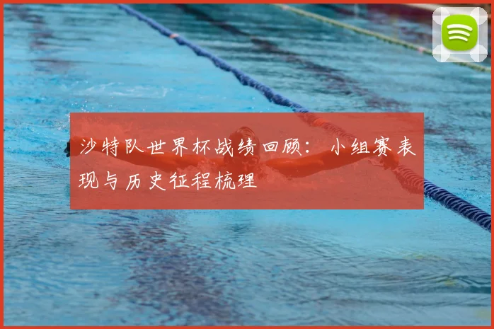 沙特队世界杯战绩回顾:小组赛表现与历史征程梳理