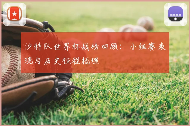 沙特队世界杯战绩回顾:小组赛表现与历史征程梳理