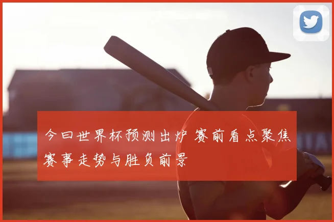 今曰世界杯预测出炉 赛前看点聚焦赛事走势与胜负前景