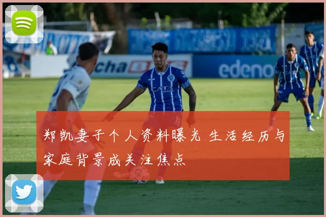 郑凯妻子个人资料曝光 生活经历与家庭背景成关注焦点